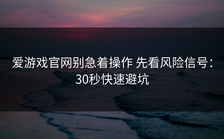 爱游戏官网别急着操作 先看风险信号：30秒快速避坑