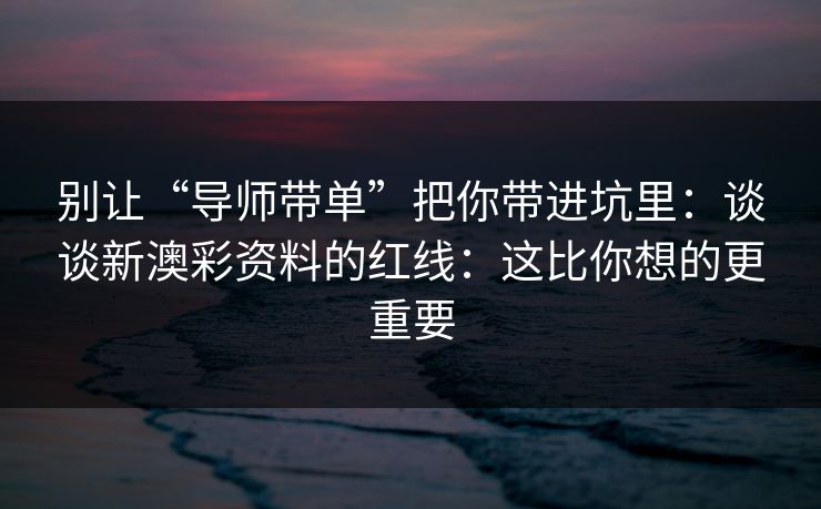 别让“导师带单”把你带进坑里：谈谈新澳彩资料的红线：这比你想的更重要