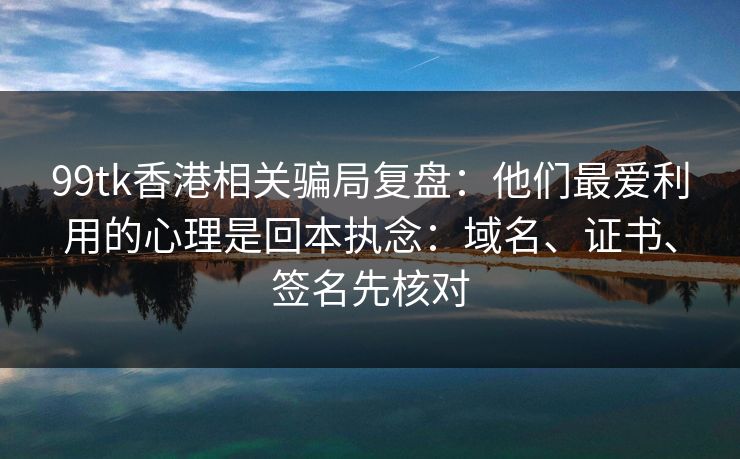 99tk香港相关骗局复盘：他们最爱利用的心理是回本执念：域名、证书、签名先核对