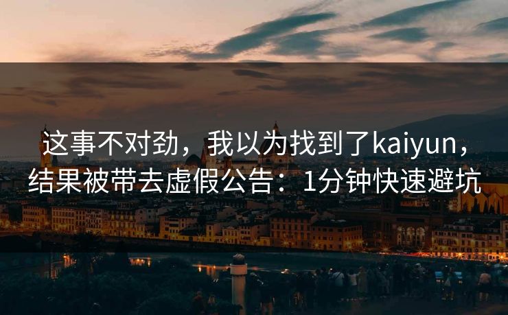 这事不对劲，我以为找到了kaiyun，结果被带去虚假公告：1分钟快速避坑