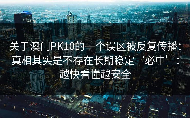 关于澳门PK10的一个误区被反复传播:真相其实是不存在长期稳定‘必中’:越快看懂越安全