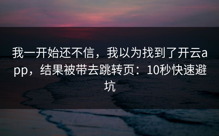 我一开始还不信,我以为找到了开云app,结果被带去跳转页:10秒快速避坑