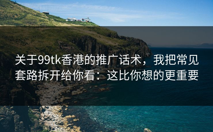 关于99tk香港的推广话术,我把常见套路拆开给你看:这比你想的更重要