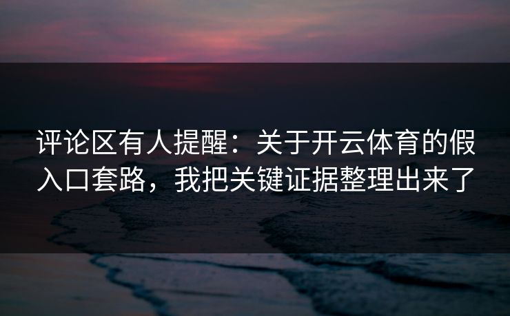 评论区有人提醒：关于开云体育的假入口套路，我把关键证据整理出来了