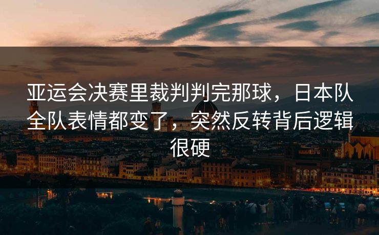 亚运会决赛里裁判判完那球,日本队全队表情都变了,突然反转背后逻辑很硬 亚运会决赛里裁判判完那球,日本队全队表情都变了,突然反转背后逻辑很硬