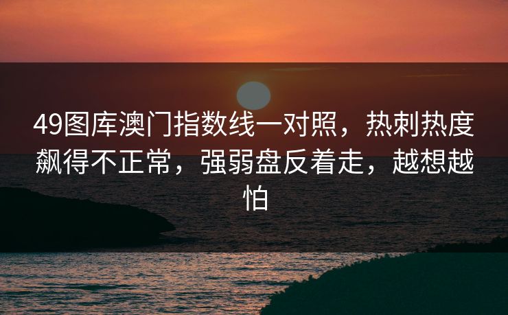 49图库澳门指数线一对照，热刺热度飙得不正常，强弱盘反着走，越想越怕