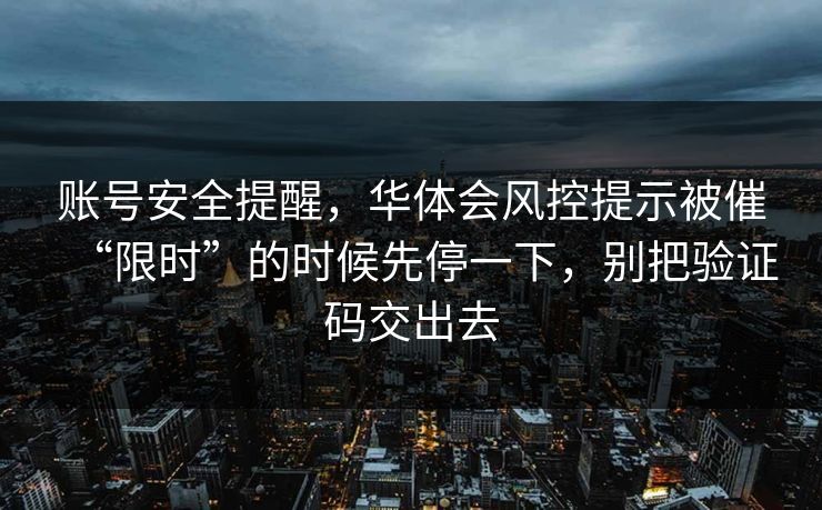 账号安全提醒，华体会风控提示被催“限时”的时候先停一下，别把验证码交出去