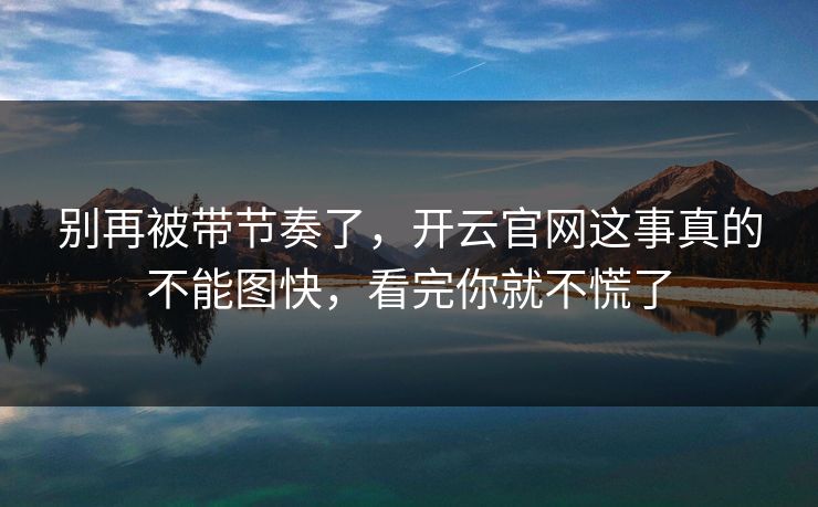 别再被带节奏了,开云官网这事真的不能图快,看完你就不慌了 别再被带节奏了,开云官网这事真的不能图快,看完你就不慌了