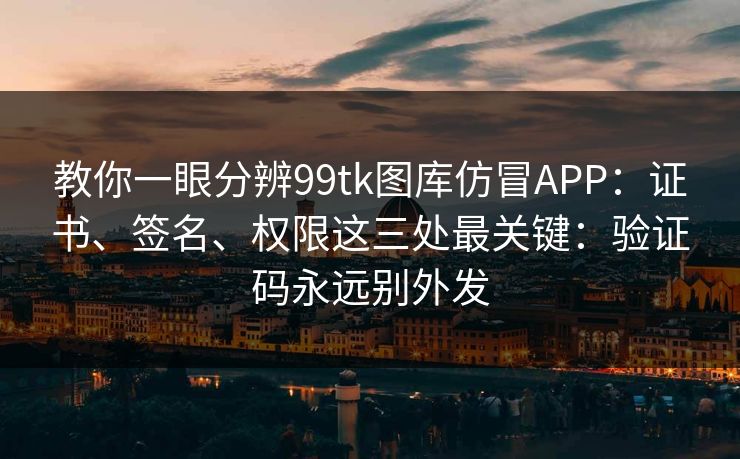 教你一眼分辨99tk图库仿冒APP：证书、签名、权限这三处最关键：验证码永远别外发