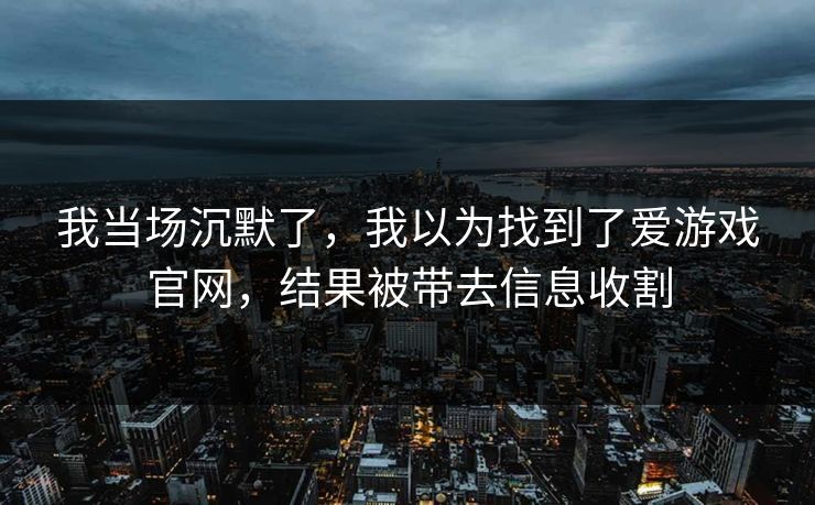 我当场沉默了,我以为找到了爱游戏官网,结果被带去信息收割 我当场沉默了,我以为找到了爱游戏官网,结果被带去信息收割