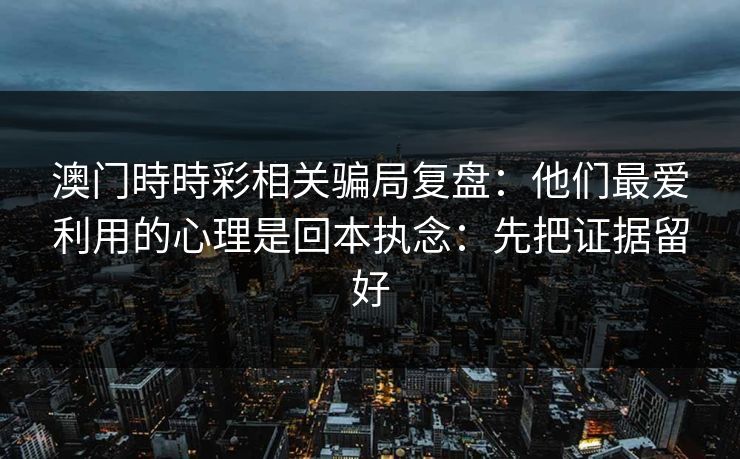 澳门時時彩相关骗局复盘：他们最爱利用的心理是回本执念：先把证据留好