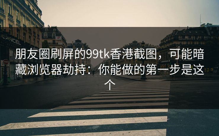 朋友圈刷屏的99tk香港截图,可能暗藏浏览器劫持:你能做的第一步是这个