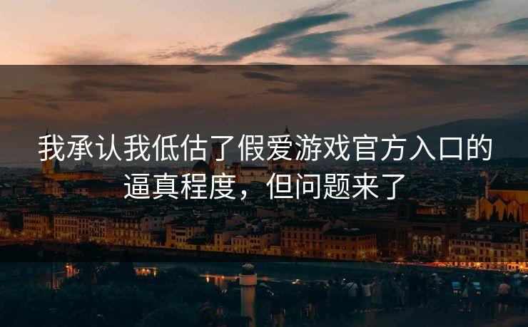 我承认我低估了假爱游戏官方入口的逼真程度，但问题来了