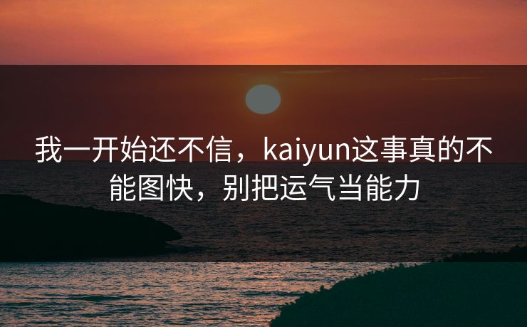 我一开始还不信,kaiyun这事真的不能图快,别把运气当能力 我一开始还不信,kaiyun这事真的不能图快,别把运气当能力