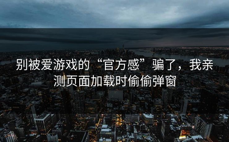 别被爱游戏的“官方感”骗了,我亲测页面加载时偷偷弹窗 别被爱游戏的“官方感”骗了,我亲测页面加载时偷偷弹窗