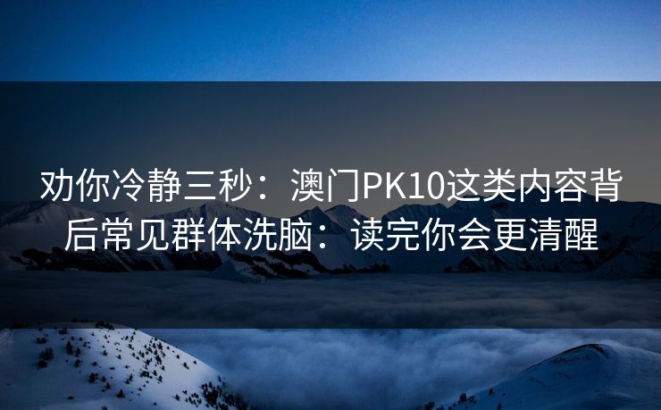 劝你冷静三秒:澳门PK10这类内容背后常见群体洗脑:读完你会更清醒 劝你冷静三秒:澳门PK10这类内容背后常见群体洗脑:读完你会更清醒