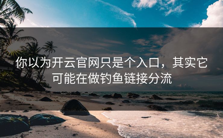 你以为开云官网只是个入口,其实它可能在做钓鱼链接分流