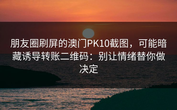 朋友圈刷屏的澳门PK10截图，可能暗藏诱导转账二维码：别让情绪替你做决定