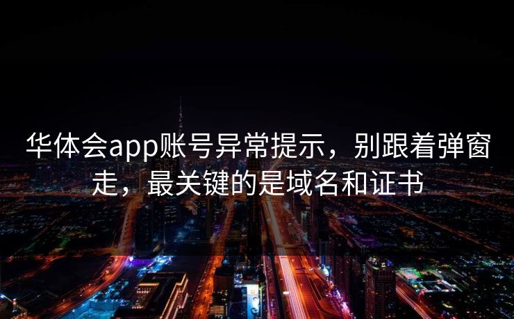 华体会app账号异常提示,别跟着弹窗走,最关键的是域名和证书