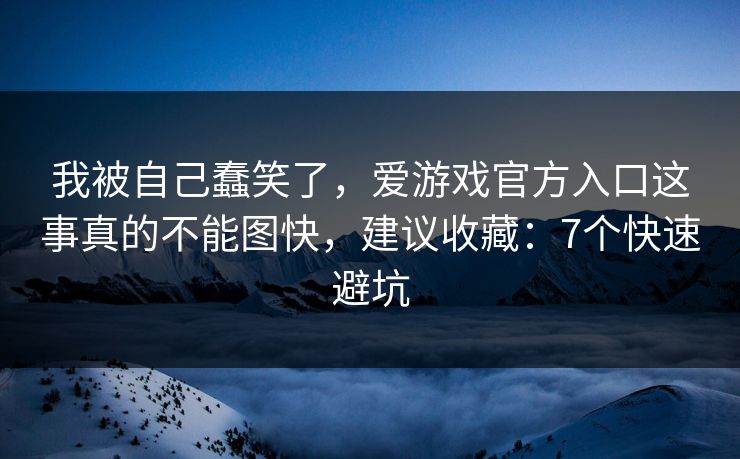 我被自己蠢笑了，爱游戏官方入口这事真的不能图快，建议收藏：7个快速避坑