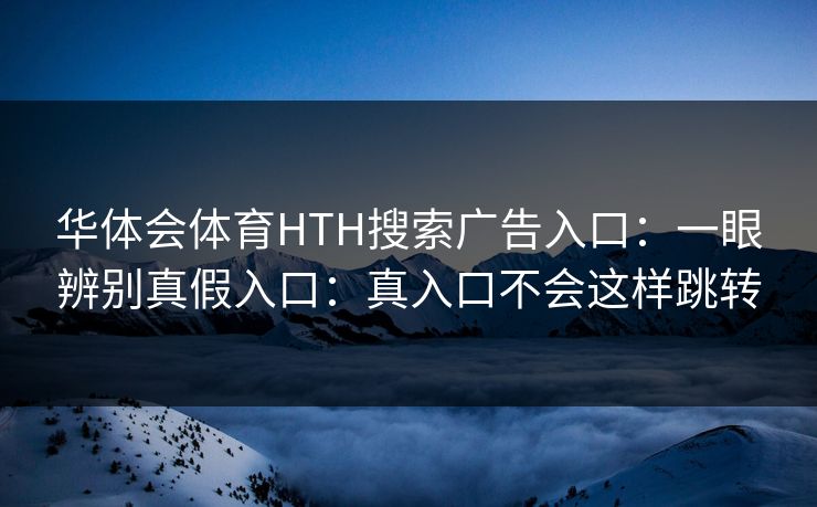华体会体育HTH搜索广告入口：一眼辨别真假入口：真入口不会这样跳转