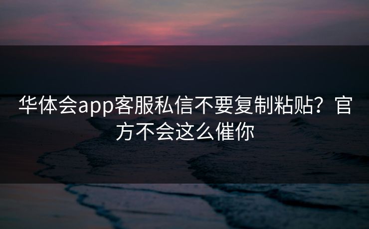 华体会app客服私信不要复制粘贴？官方不会这么催你