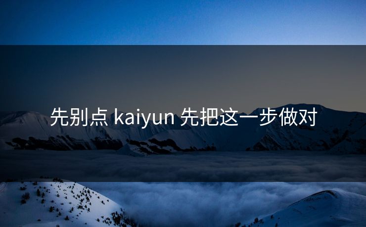 先别点 kaiyun 先把这一步做对