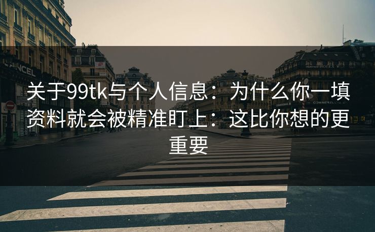 关于99tk与个人信息：为什么你一填资料就会被精准盯上：这比你想的更重要