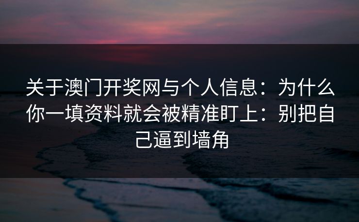 关于澳门开奖网与个人信息：为什么你一填资料就会被精准盯上：别把自己逼到墙角