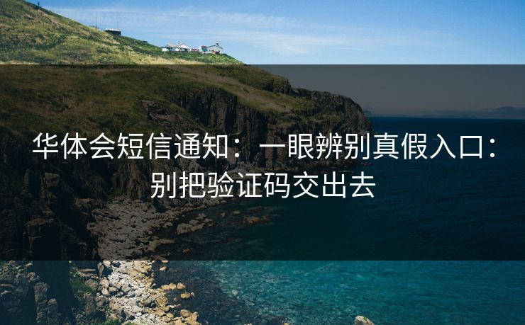 华体会短信通知：一眼辨别真假入口：别把验证码交出去