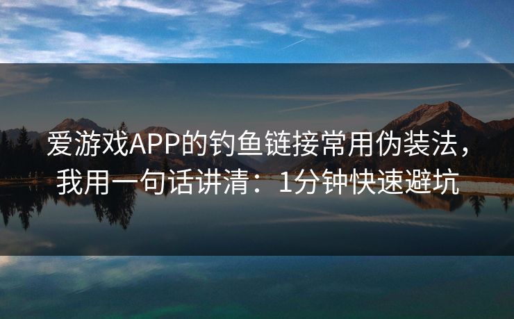 爱游戏APP的钓鱼链接常用伪装法，我用一句话讲清：1分钟快速避坑