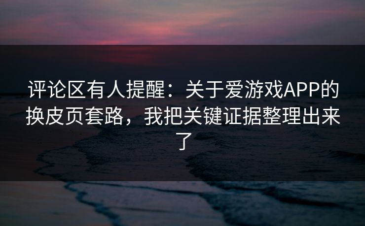 评论区有人提醒：关于爱游戏APP的换皮页套路，我把关键证据整理出来了