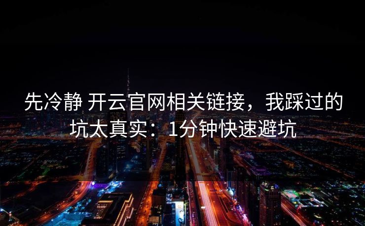 先冷静 开云官网相关链接，我踩过的坑太真实：1分钟快速避坑