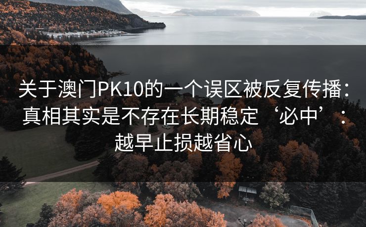 关于澳门PK10的一个误区被反复传播：真相其实是不存在长期稳定‘必中’：越早止损越省心
