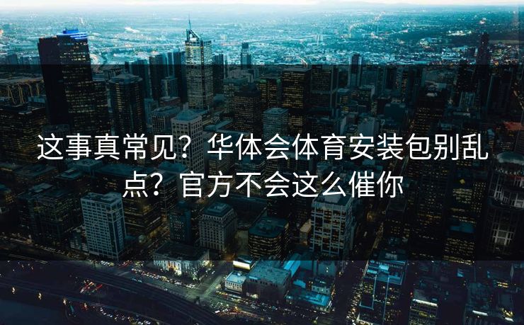 这事真常见？华体会体育安装包别乱点？官方不会这么催你