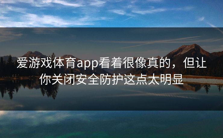爱游戏体育app看着很像真的，但让你关闭安全防护这点太明显