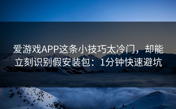 爱游戏APP这条小技巧太冷门，却能立刻识别假安装包：1分钟快速避坑
