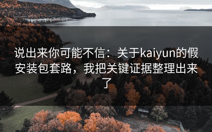说出来你可能不信:关于kaiyun的假安装包套路,我把关键证据整理出来了 说出来你可能不信:关于kaiyun的假安装包套路,我把关键证据整理出来了