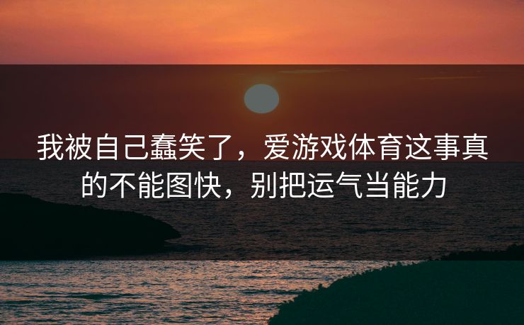 我被自己蠢笑了,爱游戏体育这事真的不能图快,别把运气当能力