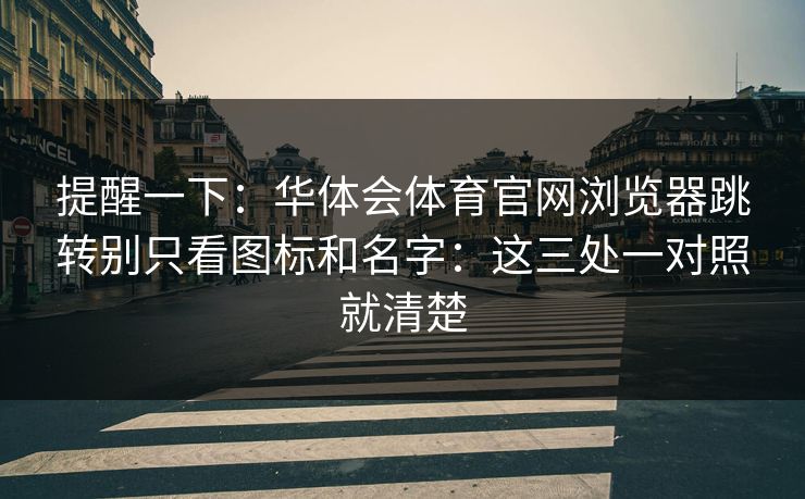 详细阅读:提醒一下:华体会体育官网浏览器跳转别只看图标和名字:这三处一对照就清楚 提醒一下:华体会体育官网浏览器跳转别只看图标和名字:这三处一对照就清楚